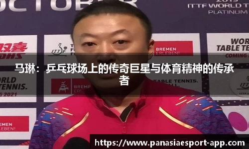 马琳：乒乓球场上的传奇巨星与体育精神的传承者